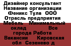 Дизайнер-консультант › Название организации ­ Феникс Тула, ООО › Отрасль предприятия ­ Мебель › Минимальный оклад ­ 20 000 - Все города Работа » Вакансии   . Кировская обл.,Сезенево д.